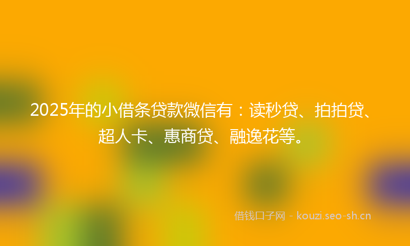2025年的小借条贷款微信有：读秒贷、拍拍贷、超人卡、惠商贷、融逸花等。
