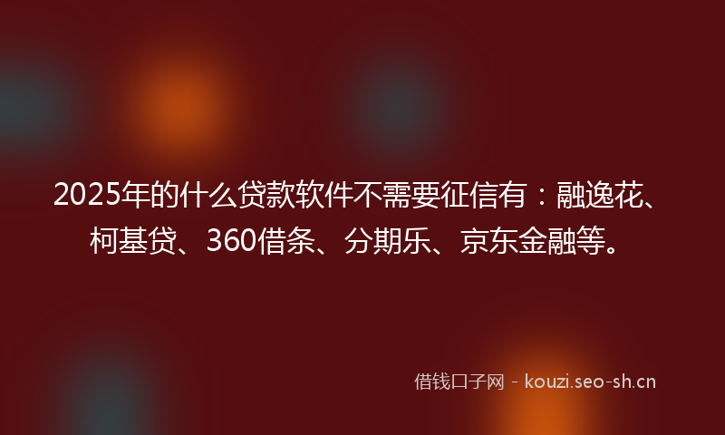 2025年的什么贷款软件不需要征信有：融逸花、柯基贷、360借条、分期乐、京东金融等。
