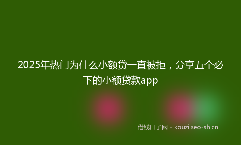 2025年热门为什么小额贷一直被拒，分享五个必下的小额贷款app