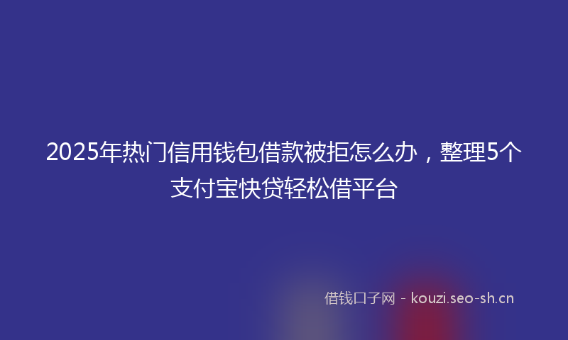 2025年热门信用钱包借款被拒怎么办，整理5个支付宝快贷轻松借平台