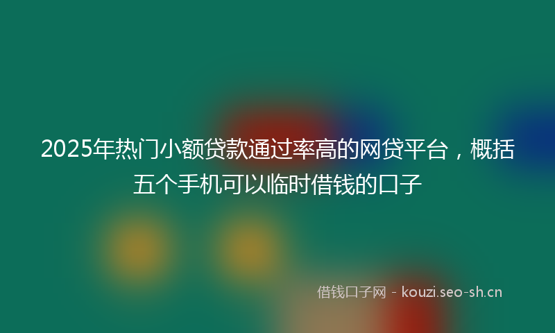2025年热门小额贷款通过率高的网贷平台，概括五个手机可以临时借钱的口子