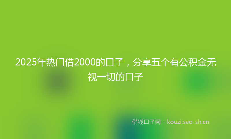 2025年热门借2000的口子，分享五个有公积金无视一切的口子