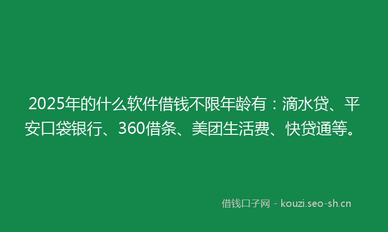 2025年的什么软件借钱不限年龄有：滴水贷、平安口袋银行、360借条、美团生活费、快贷通等。