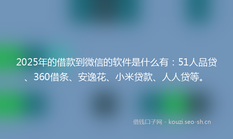 2025年的借款到微信的软件是什么有：51人品贷、360借条、安逸花、小米贷款、人人贷等。