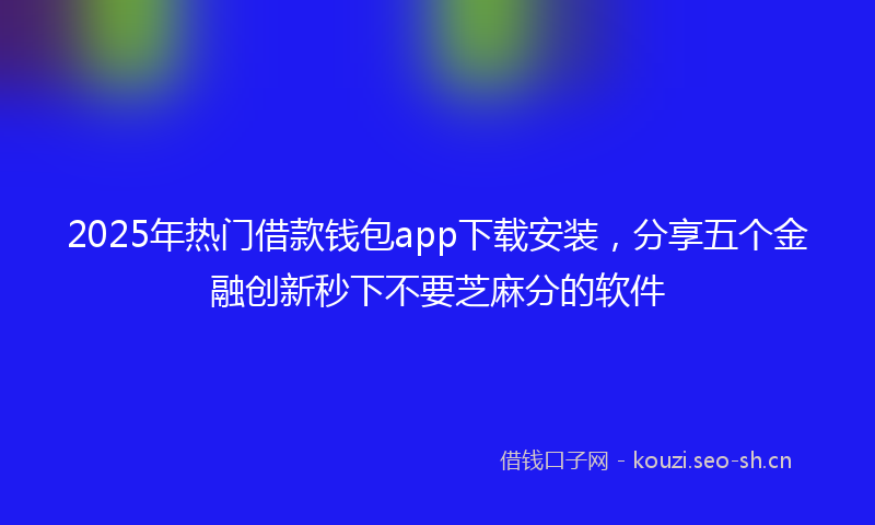 2025年热门借款钱包app下载安装，分享五个金融创新秒下不要芝麻分的软件