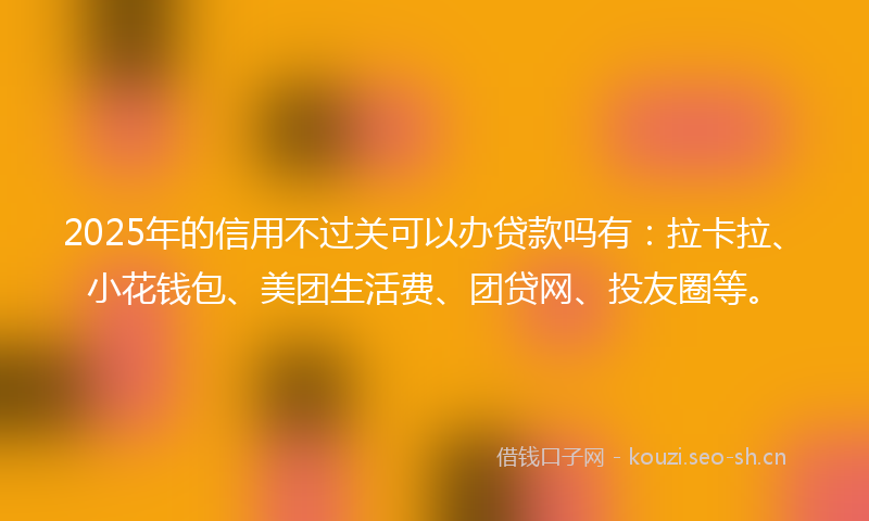 2025年的信用不过关可以办贷款吗有：拉卡拉、小花钱包、美团生活费、团贷网、投友圈等。