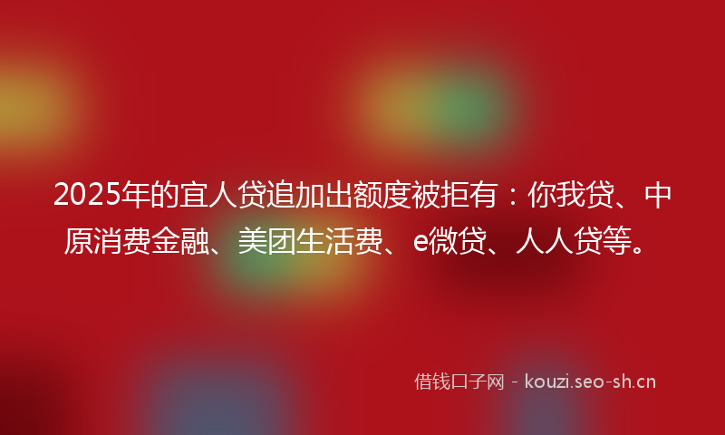 2025年的宜人贷追加出额度被拒有：你我贷、中原消费金融、美团生活费、e微贷、人人贷等。