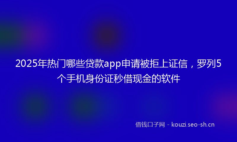 2025年热门哪些贷款app申请被拒上证信，罗列5个手机身份证秒借现金的软件