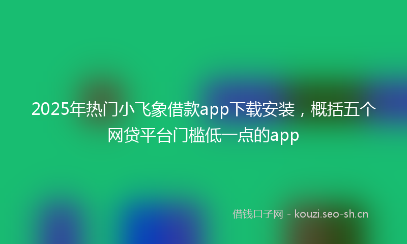 2025年热门小飞象借款app下载安装，概括五个网贷平台门槛低一点的app
