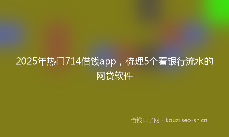 2025年热门714借钱app，梳理5个看银行流水的网贷软件