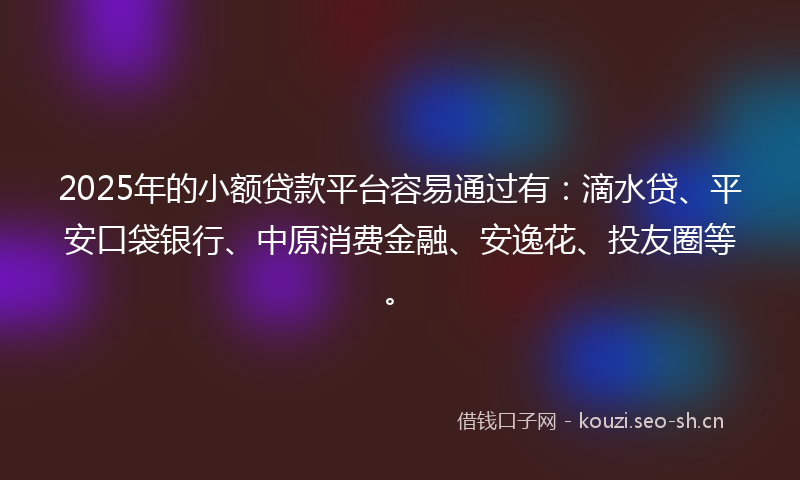 2025年的小额贷款平台容易通过有：滴水贷、平安口袋银行、中原消费金融、安逸花、投友圈等。