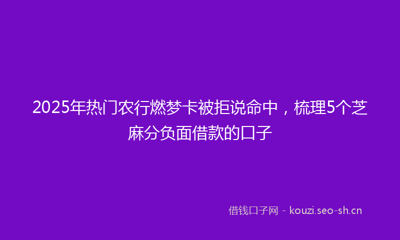 2025年热门农行燃梦卡被拒说命中，梳理5个芝麻分负面借款的口子