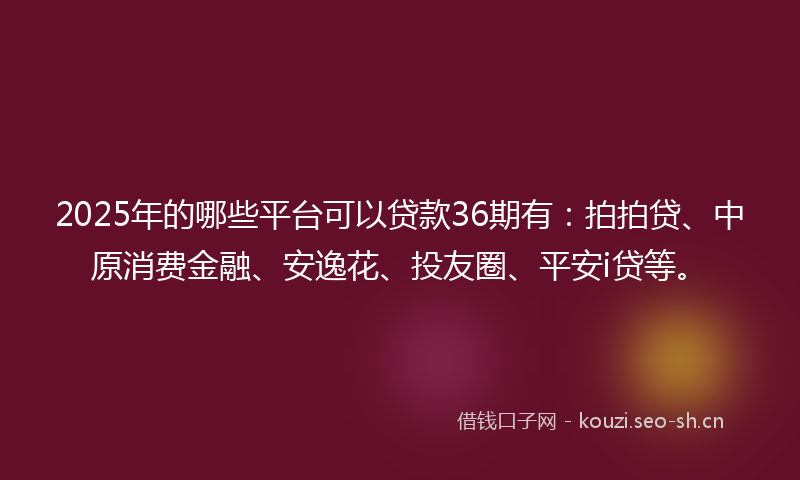 2025年的哪些平台可以贷款36期有：拍拍贷、中原消费金融、安逸花、投友圈、平安i贷等。
