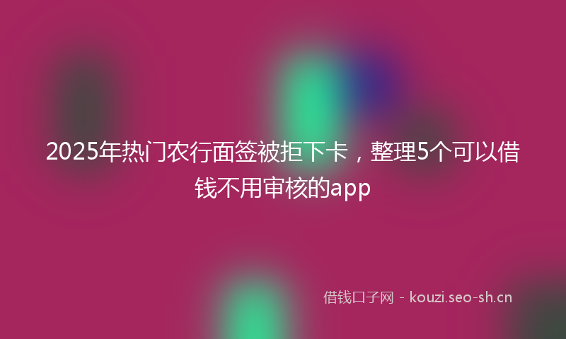 2025年热门农行面签被拒下卡，整理5个可以借钱不用审核的app