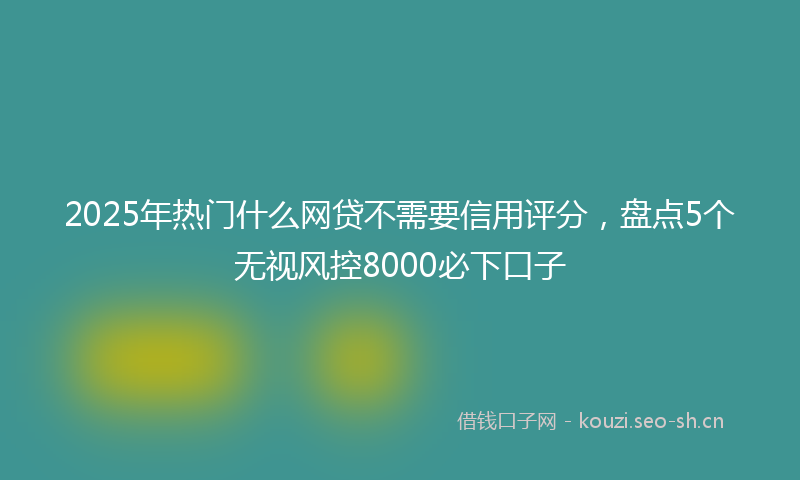 2025年热门什么网贷不需要信用评分，盘点5个无视风控8000必下口子