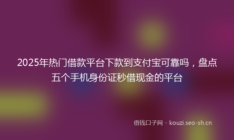 2025年热门借款平台下款到支付宝可靠吗，盘点五个手机身份证秒借现金的平台