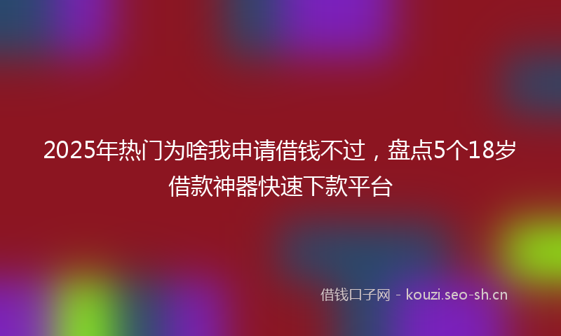 2025年热门为啥我申请借钱不过，盘点5个18岁借款神器快速下款平台