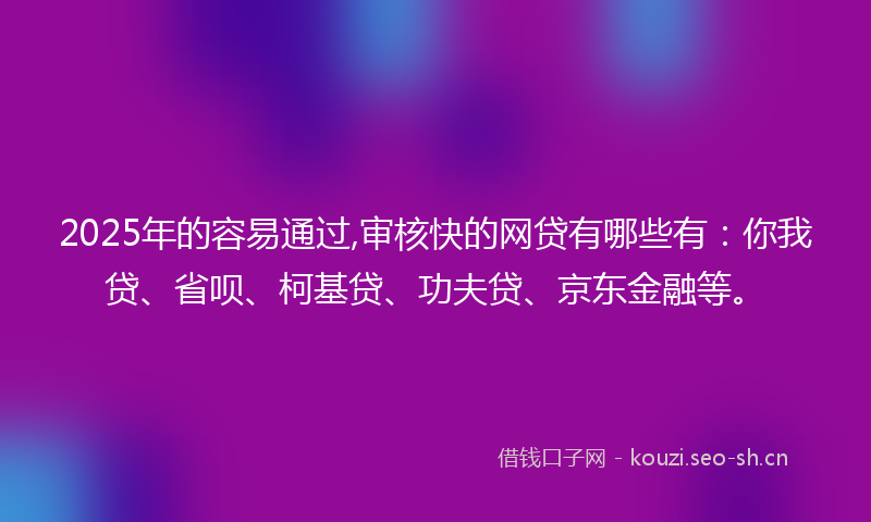 2025年的容易通过,审核快的网贷有哪些有：你我贷、省呗、柯基贷、功夫贷、京东金融等。