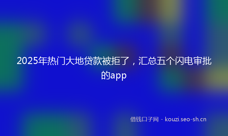 2025年热门大地贷款被拒了，汇总五个闪电审批的app