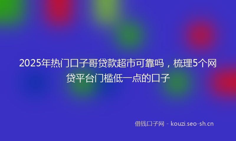 2025年热门口子哥贷款超市可靠吗，梳理5个网贷平台门槛低一点的口子