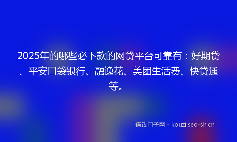 2025年的哪些必下款的网贷平台可靠有：好期贷、平安口袋银行、融逸花、美团生活费、快贷通等。