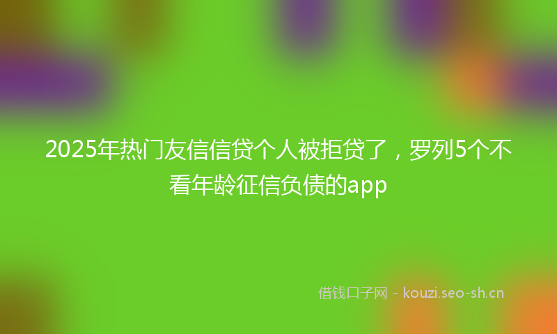 2025年热门友信信贷个人被拒贷了，罗列5个不看年龄征信负债的app