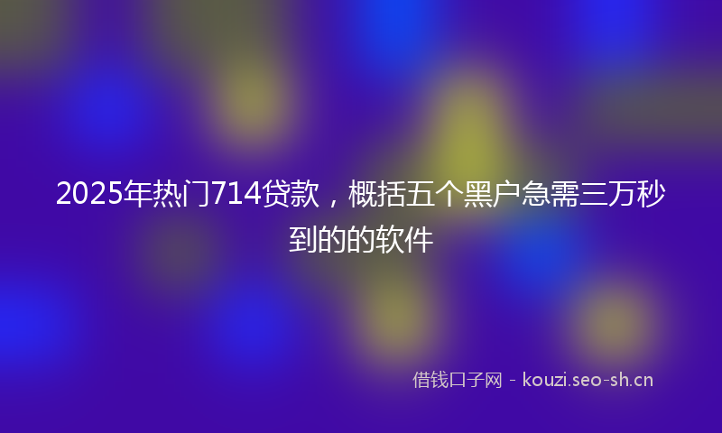 2025年热门714贷款，概括五个黑户急需三万秒到的的软件