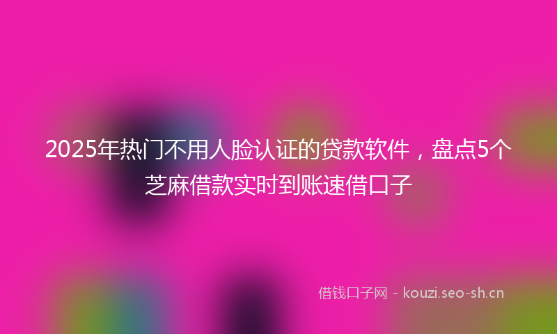 2025年热门不用人脸认证的贷款软件，盘点5个芝麻借款实时到账速借口子