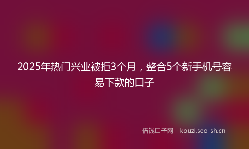 2025年热门兴业被拒3个月，整合5个新手机号容易下款的口子