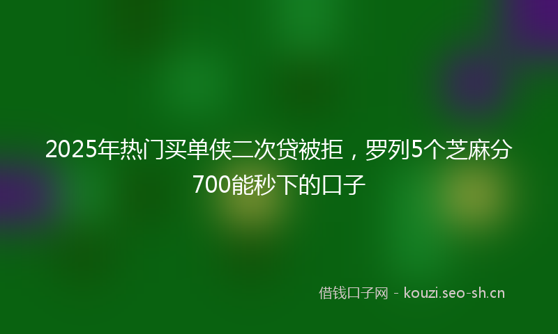 2025年热门买单侠二次贷被拒，罗列5个芝麻分700能秒下的口子