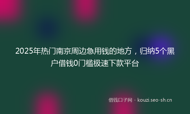 2025年热门南京周边急用钱的地方，归纳5个黑户借钱0门槛极速下款平台