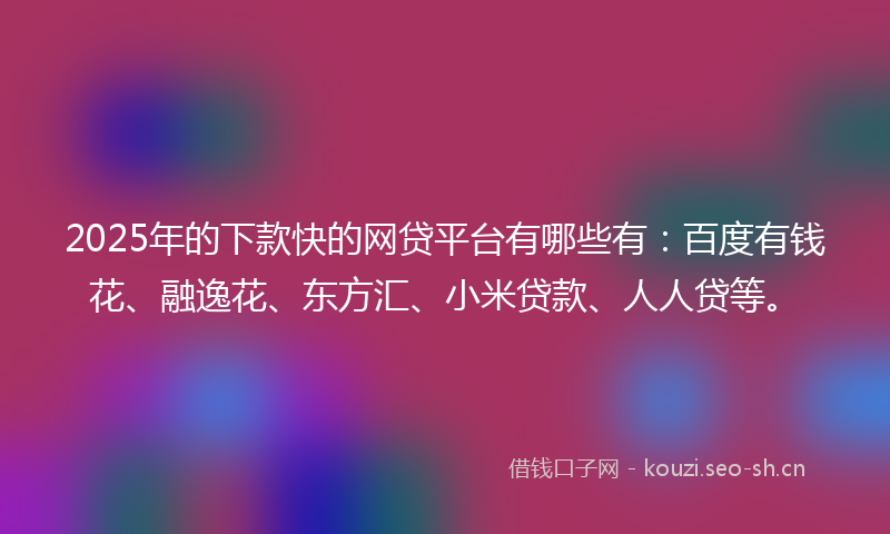 2025年的下款快的网贷平台有哪些有：百度有钱花、融逸花、东方汇、小米贷款、人人贷等。