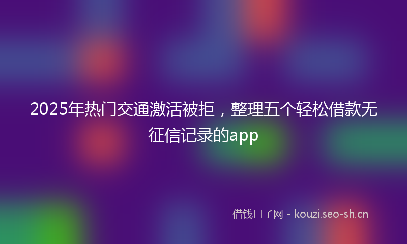 2025年热门交通激活被拒，整理五个轻松借款无征信记录的app