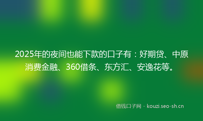 2025年的夜间也能下款的口子有：好期贷、中原消费金融、360借条、东方汇、安逸花等。