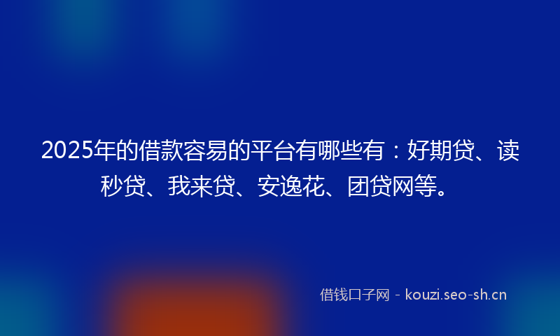 2025年的借款容易的平台有哪些有：好期贷、读秒贷、我来贷、安逸花、团贷网等。