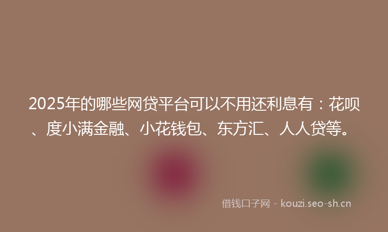 2025年的哪些网贷平台可以不用还利息有：花呗、度小满金融、小花钱包、东方汇、人人贷等。