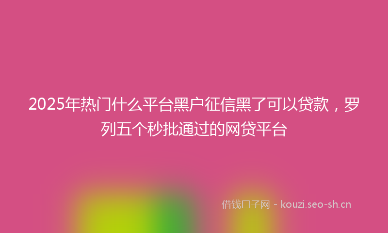 2025年热门什么平台黑户征信黑了可以贷款，罗列五个秒批通过的网贷平台