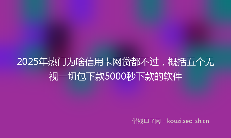 2025年热门为啥信用卡网贷都不过，概括五个无视一切包下款5000秒下款的软件