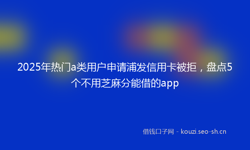 2025年热门a类用户申请浦发信用卡被拒，盘点5个不用芝麻分能借的app