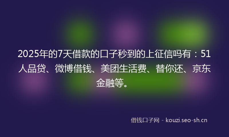 2025年的7天借款的口子秒到的上征信吗有：51人品贷、微博借钱、美团生活费、替你还、京东金融等。