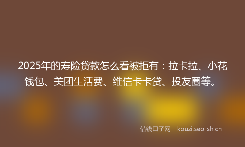 2025年的寿险贷款怎么看被拒有：拉卡拉、小花钱包、美团生活费、维信卡卡贷、投友圈等。