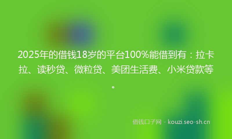 2025年的借钱18岁的平台100%能借到有：拉卡拉、读秒贷、微粒贷、美团生活费、小米贷款等。