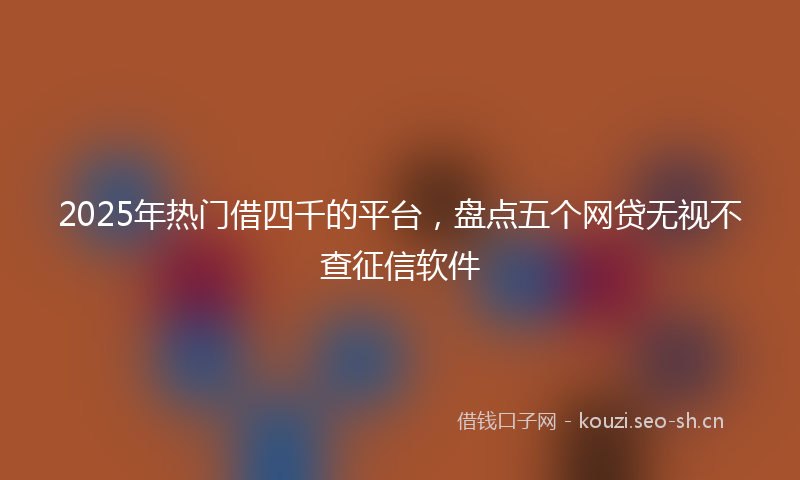 2025年热门借四千的平台，盘点五个网贷无视不查征信软件