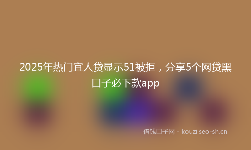 2025年热门宜人贷显示51被拒，分享5个网贷黑口子必下款app