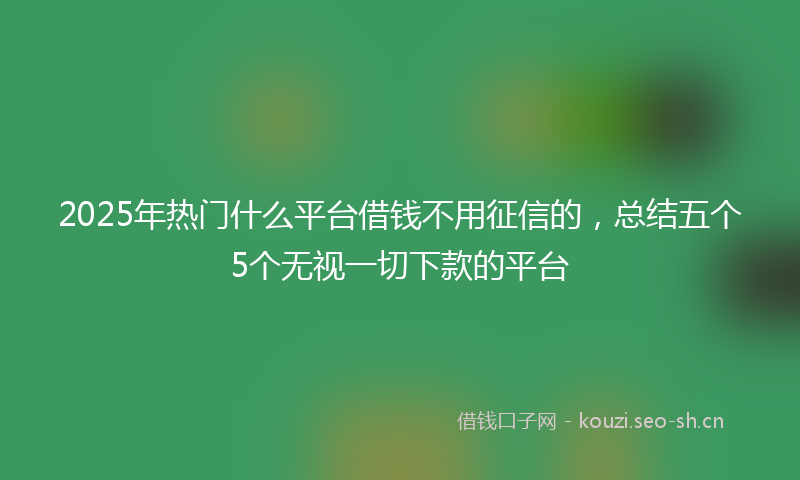 2025年热门什么平台借钱不用征信的，总结五个5个无视一切下款的平台