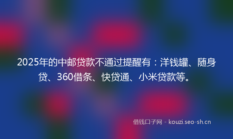 2025年的中邮贷款不通过提醒有：洋钱罐、随身贷、360借条、快贷通、小米贷款等。