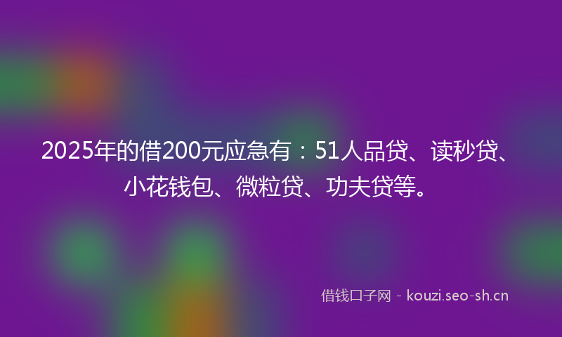 2025年的借200元应急有：51人品贷、读秒贷、小花钱包、微粒贷、功夫贷等。