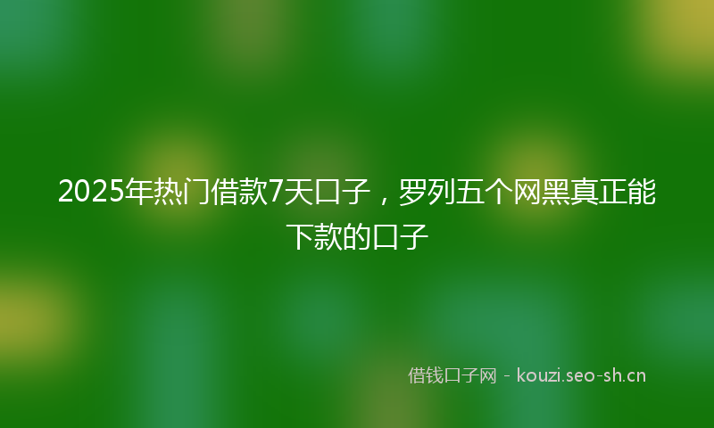2025年热门借款7天口子，罗列五个网黑真正能下款的口子