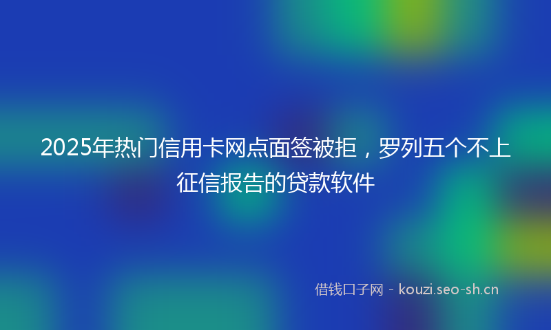2025年热门信用卡网点面签被拒，罗列五个不上征信报告的贷款软件