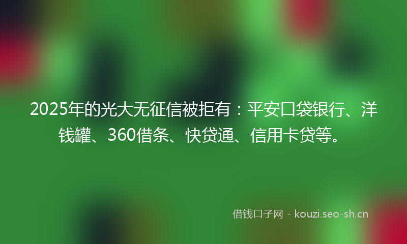 2025年的光大无征信被拒有：平安口袋银行、洋钱罐、360借条、快贷通、信用卡贷等。